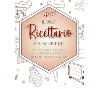 Il Mio Ricettario da Scrivere: IL TUO DIARIO DI CUCINA Crea e Conserva fino a 130 Ricette Uniche e Gustose