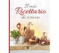 Il mio ricettario da scrivere: Il tuo libro di ricette personali, con spazio per note, foto e segreti della tua cucina
