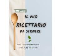 Il Mio Ricettario da Scrivere: Organizza e Conserva le Tue Ricette Preferite con Facilità. Perfetto per Ogni Appassionato di Cucina