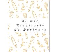 IL MIO RICETTARIO DA SCRIVERE: Quaderno di Ricette Personalizzabile: Organizza e Conserva Fino a 100 Gustose Creazioni Culinarie