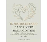 Il Mio Ricettario da Scrivere Senza Glutine: Quaderno per Ricette da Annotare e Tramandare, con Consigli di Cucina Sicura per Celiaci