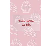 Il mio ricettario dei dolci: Ricettario di dolci da compilare - Quaderno di ricette per i tuoi dolci fatti in casa