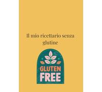 Il mio ricettario senza glutine: crea il tuo ricettario ideale, semplice e tutto da personalizzare