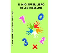 Il Mio Super Libro Delle Tabelline: Metodo Facile e Divertente per Imparare le Tabelline