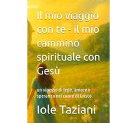 Il mio viaggio con te - il mio cammino spirituale con Gesù: un viaggio di fede, amore e speranza nel cuore di Cristo.