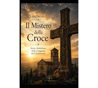 Il Mistero della Croce: Storia, Simbolismo, Fede e Leggende del Cristianesimo