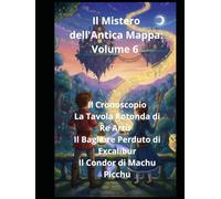 Il Mistero dell'Antica Mappa: Volume 6 Il Cronosco La Tavola Rotonda di Re Artùpio Il Bagliore Perduto di Excalibur Il Condor di Machu Picchu