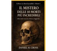 IL MISTERO DELLE 10 MORTI PIÙ INCREDIBILI: Dieci storie vere tra cronaca e leggenda (Le Morti Incredibili)