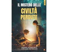 IL MISTERO DELLE CIVILTÀ PERDUTE: Un’avventura per ragazzi tra enigmi antichi, mappe misteriose e viaggi nel tempo che insegna il valore dell’amicizia, del coraggio e della fiducia in sé stessi.