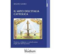 Il mito dell'Italia cattolica. Nazione, religione e cattolicesimo negli anni del fascismo (Cultura)