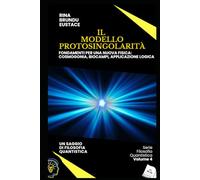 IL MODELLO PROTOSINGOLARITÀ: Fondamenti per una Nuova Fisica: cosmogonia, biocampi, applicazione logica (Filosofia quantistica)