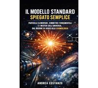 Il Modello Standard Spiegato Semplice: Particelle elementari, simmetrie fondamentali e i misteri dell’universo, dal bosone di Higgs alla cosmologia