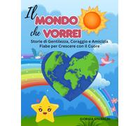 Il mondo che vorrei: Storie di Gentilezza, Coraggio e Amicizia Fiabe per Crescere con il Cuore