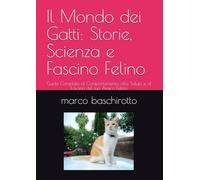 Il Mondo dei Gatti: Storie, Scienza e Fascino Felino: Guida Completa al Comportamento, alla Salute e al Fascino del tuo Amico Felino