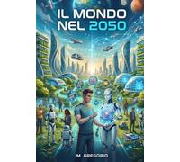 Il Mondo nel 2050: Le Tecnologie che Cambieranno per Sempre la Vita dell’Umanità. L’Intelligenza Artificiale, la Robotica e la Biotecnologia. Scenari Futuri e Impatti Sociali.