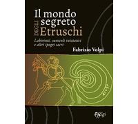 Il mondo segreto degli Etruschi. Labirinti, cunicoli iniziatici e altri ipogei sacri