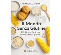 Il Mondo Senza Glutine: 100 Ricette facili per una vita senza Glutine