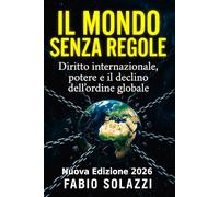IL MONDO SENZA REGOLE: Diritto internazionale, potere e il declino dell’ordine globale Nuova versione 2026.