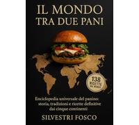 IL MONDO TRA DUE PANI: Enciclopedia universale del panino: storia, tradizioni e ricette definitive dai cinque continenti