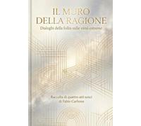 IL MURO DELLA RAGIONE: Dialoghi della follia sulle virtù estreme. Raccolta di quattro atti unici di Fabio Carbone