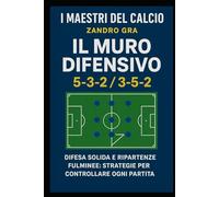 Il Muro Difensivo 5-3-2 3-5-2: Difesa solide e ripartenze fulminie , Strategie per controllare ogni partita (I MAESTRI DEL CALCIO TATTICHE E STRATEGIE VINCENTI)