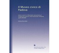 Il Museo civico di Padova: Cenni storici e illustrativi presentati al Congresso storico internazionale di Roma, aprile MCMIII
