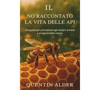 Il Non Raccontato La Vita Delle Api: Una guida per principianti agli alveari, al miele e ai segreti della natura