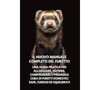 Il Nuovo Manuale Completo del Furetto: Una guida pratica per alloggiare, nutrire, comprendere e prendersi cura di furetti domestici sani, curiosi ed equilibrati