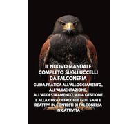 Il nuovo manuale completo sugli uccelli da falconeria: Guida pratica all'alloggiamento, all'alimentazione, all'addestramento, alla gestione e alla ... in contesti di falconeria in cattività