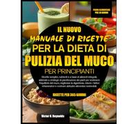 IL NUOVO MANUALE DI RICETTE PER LA DIETA DI PULIZIA DEL MUCO PER PRINCIPIANTI: Ricette semplici, nutrienti e a base di alimenti integrali, abbinate a ... del muco, migliorare la digestione,