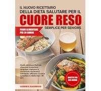 IL NUOVO RICETTARIO DELLA DIETA SALUTARE PER IL CUORE RESO SEMPLICE PER SENIORS: Ricette deliziose e facili per abbassare la pressione sanguigna, ... rafforzare il cuore e...la vitalità dopo i 60
