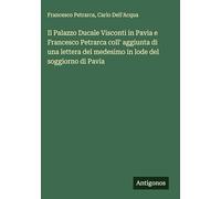 Il Palazzo Ducale Visconti in Pavia e Francesco Petrarca coll' aggiunta di una lettera del medesimo in lode del soggiorno di Pavia