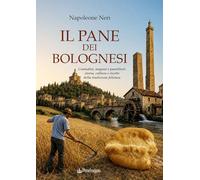 Il pane dei bolognesi. Contadini, mugnai e panettieri: storia, cultura e ricette della tradizione felsinea (Amo Bologna)