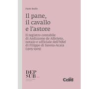 Il pane, il cavallo e l'astore. Il registro contabile di Ardizzone de Albrieto, notaio e ufficiale dell'hôtel di Filippo di Savoia-Acaia (1305-1309) ... Storia Patria. Biblioteca storica subalpina)