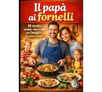 Il papà ai fornelli: 50 ricette semplici, veloci e sane per famiglie con poco tempo