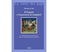 Il papato e il processo ai Templari. L'inedita assoluzione di Chinon alla luce della Diplomatica pontificia (La corte dei papi)