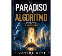 IL PARADISO È UN ALGORITMO: Come La Scienza Trasformerà La Coscienza In Eternità Digitale