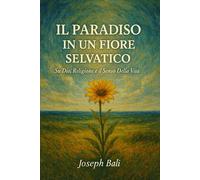 IL PARADISO IN UN FIORE SELVATICO: Su Dio, Religione e il Senso Della Vita