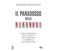 Il paradosso della diagnosi. Come l'ossessione per la salute sta cambiando la medicina e le nostre vite (TEA Varia)