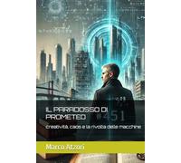 IL PARADOSSO DI PROMETEO: creatività, caos e la rivolta delle macchine (La Saga di Prometeo)