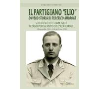 Il Partigiano "Elio" ovvero Storia di Federico Ambrogi: Sottufficiale delle Fiamme Gialle Medaglia D'Oro al Merito Civile "Alla Memoria" (Biancavilla, 1918 - Col dei Scios, 1945)