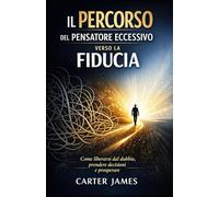 Il percorso del pensatore eccessivo verso la fiducia: Come liberarsi da Dubbio, prendere decisioni, e prosperare