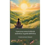 Il percorso verso la felicità autentica: La guida definitiva