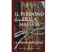 IL PERDONO DELLA MATERIA: La forma della ferita (Biblioteca del Matericismo)