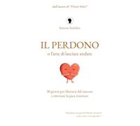 Il perdono, o l'arte di lasciare andare: 30 giorni per liberarsi dal rancore e ritrovare la pace interiore