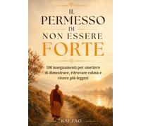 Il Permesso di Non Essere Forte: 100 insegnamenti per smettere di dimostrare, ritrovare calma e vivere più leggeri (Collana Kai Tao - Libri per chi fuori regge tutto, ma dentro sente il peso.)