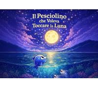 Il pesciolino che voleva toccare la luna: Una storia di sogni, amicizia e coraggio