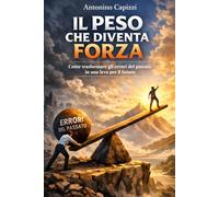 IL PESO CHE DIVENTA FORZA: Come trasformare gli errori del passato in una leva per il futuro