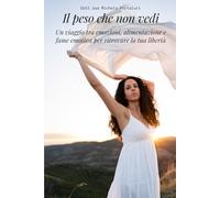 Il peso che non vedi: Un viaggio tra emozioni, alimentazione e fame emotiva per ritrovare la tua libertà