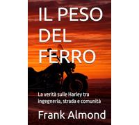 IL PESO DEL FERRO: La verità sulle Harley tra ingegneria, strada e comunità (FRANK ALMOND BOOKS)